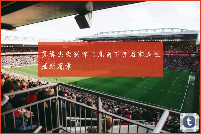 苏缘杰告别津门虎南下开启职业生涯新篇章
