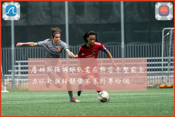 詹姆斯强调球队需在阵容齐整前全力以赴扭转颓势不求外界怜悯