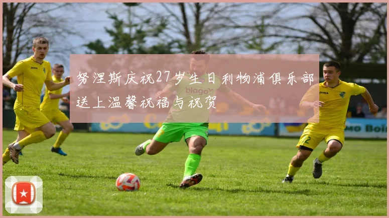 努涅斯庆祝27岁生日利物浦俱乐部送上温馨祝福与祝贺