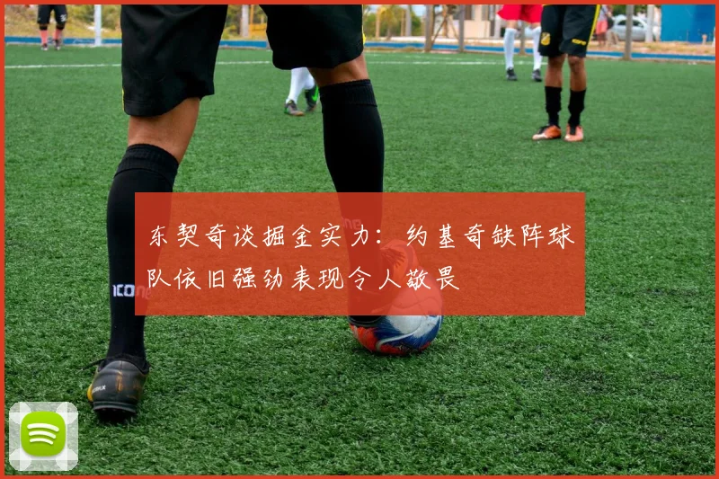 东契奇谈掘金实力：约基奇缺阵球队依旧强劲表现令人敬畏