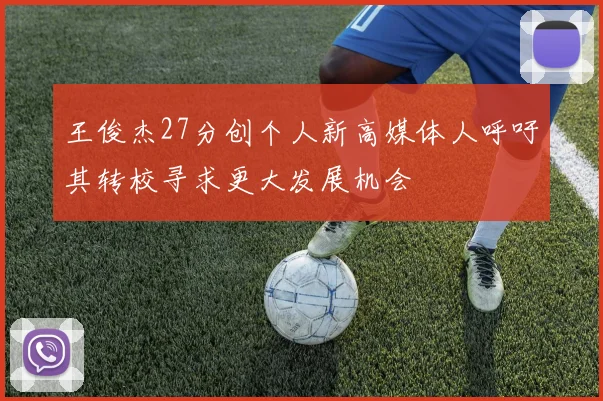 王俊杰27分创个人新高媒体人呼吁其转校寻求更大发展机会