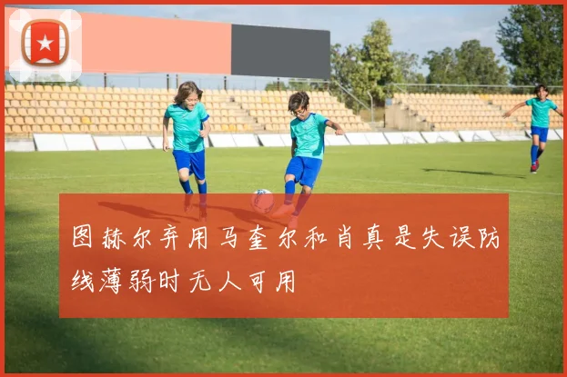 图赫尔弃用马奎尔和肖真是失误防线薄弱时无人可用