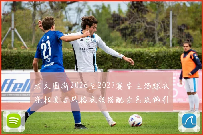 尤文图斯2026至2027赛季主场球衣亮相复古风格衣领搭配金色装饰引关注
