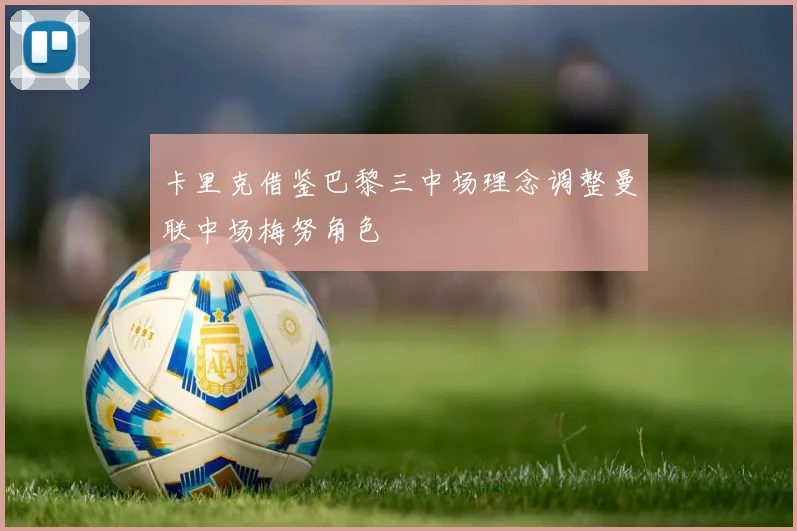 卡里克借鉴巴黎三中场理念调整曼联中场梅努角色
