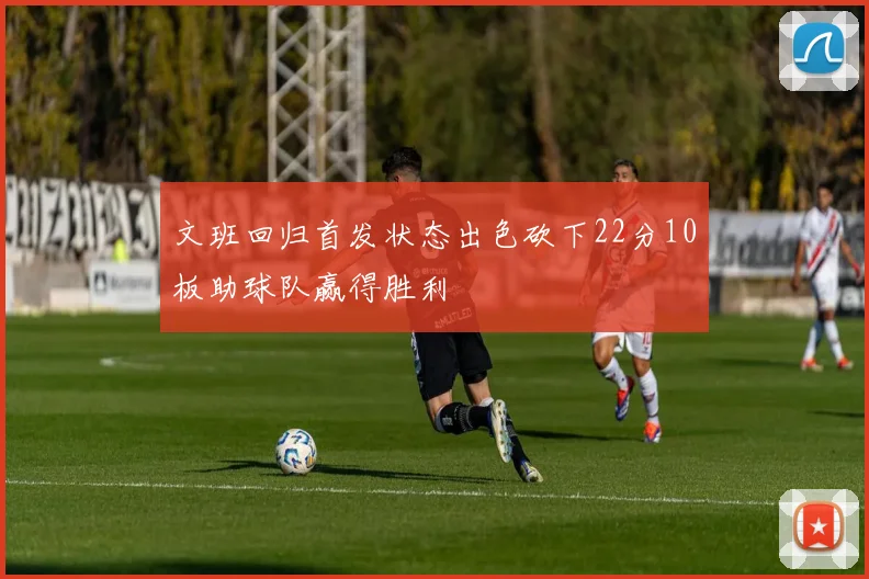 文班回归首发状态出色砍下22分10板助球队赢得胜利
