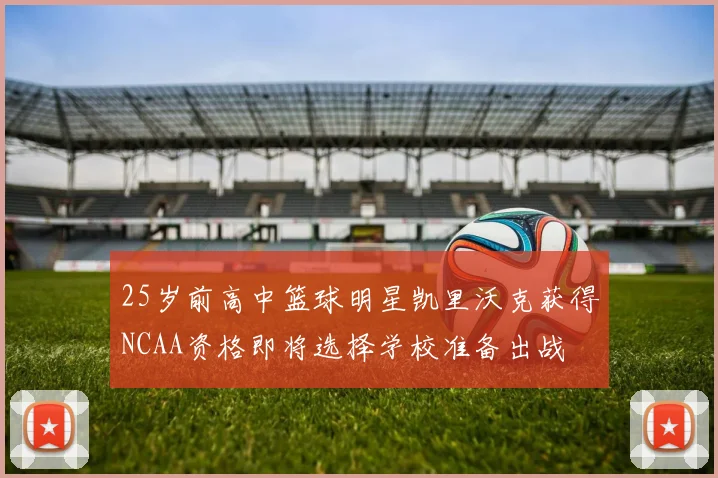 25岁前高中篮球明星凯里沃克获得NCAA资格即将选择学校准备出战
