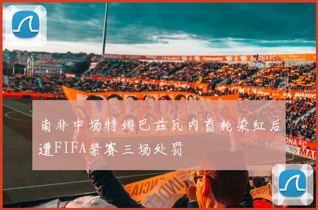 南非中场特姆巴兹瓦内首轮染红后遭FIFA禁赛三场处罚